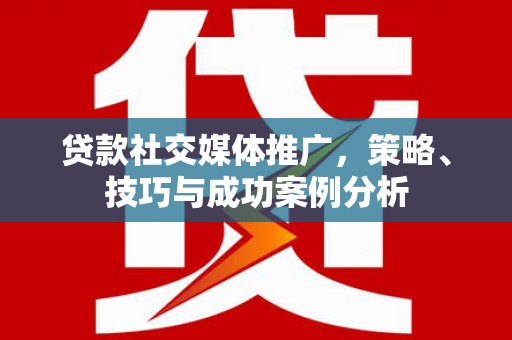 凤台贷款社交媒体推广，策略、技巧与成功案例分析