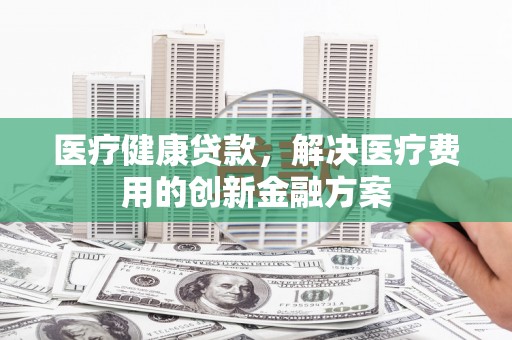 凤台医疗健康贷款，解决医疗费用的创新金融方案