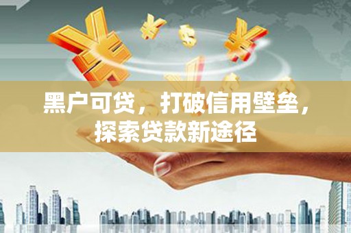 凤台黑户可贷，打破信用壁垒，探索贷款新途径