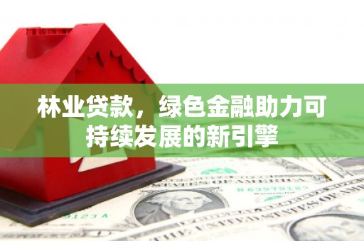 凤台林业贷款，绿色金融助力可持续发展的新引擎