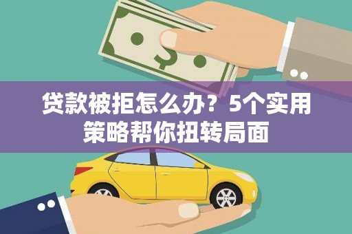 凤台贷款被拒怎么办？5个实用策略帮你扭转局面