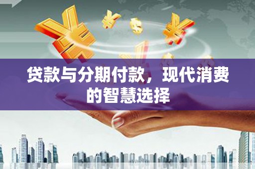 凤台贷款与分期付款，现代消费的智慧选择
