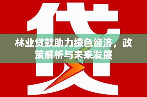 凤台林业贷款助力绿色经济，政策解析与未来发展