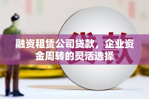 凤台融资租赁公司贷款，企业资金周转的灵活选择