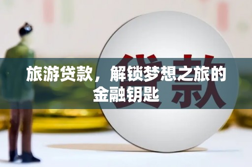 凤台旅游贷款，解锁梦想之旅的金融钥匙