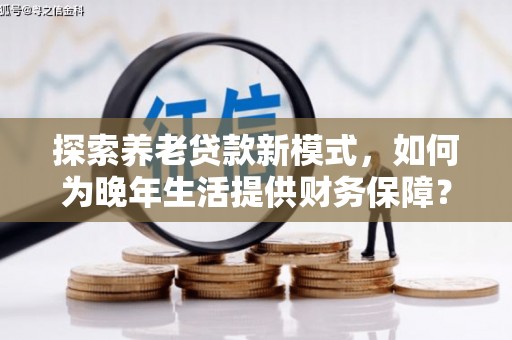 凤台探索养老贷款新模式，如何为晚年生活提供财务保障？