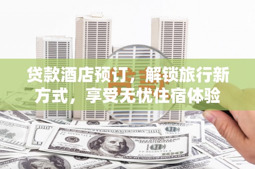 凤台贷款酒店预订，解锁旅行新方式，享受无忧住宿体验