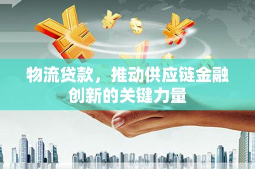 凤台物流贷款，推动供应链金融创新的关键力量