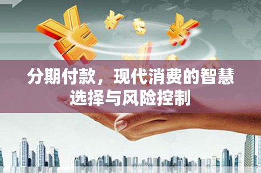 凤台分期付款，现代消费的智慧选择与风险控制