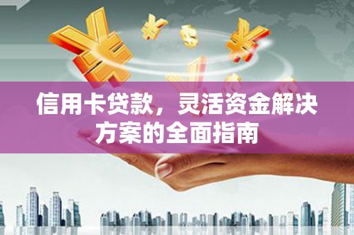 凤台信用卡贷款，灵活资金解决方案的全面指南