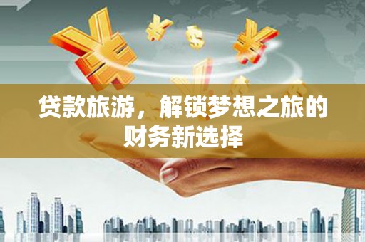 凤台贷款旅游，解锁梦想之旅的财务新选择