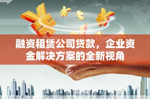 凤台融资租赁公司贷款，企业资金解决方案的全新视角