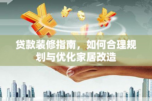 凤台贷款装修指南，如何合理规划与优化家居改造