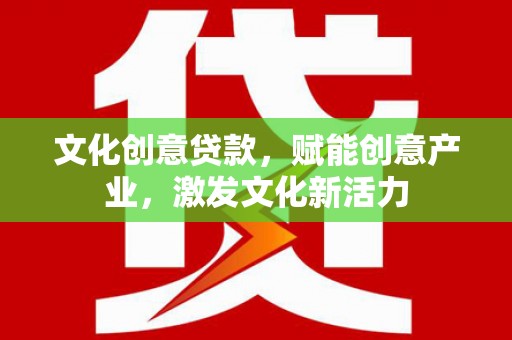 凤台文化创意贷款，赋能创意产业，激发文化新活力