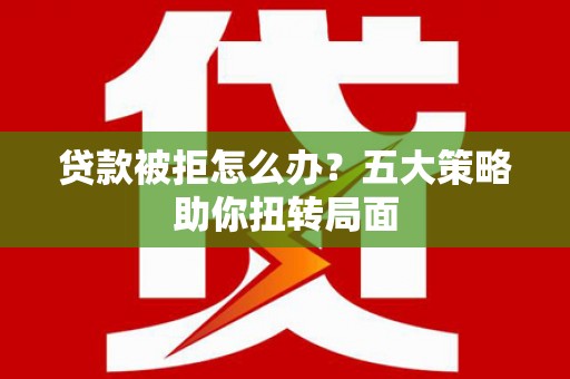 凤台贷款被拒怎么办？五大策略助你扭转局面