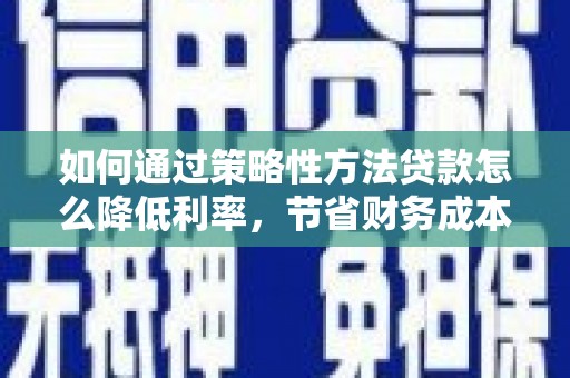 凤台如何通过策略性方法贷款怎么降低利率，节省财务成本
