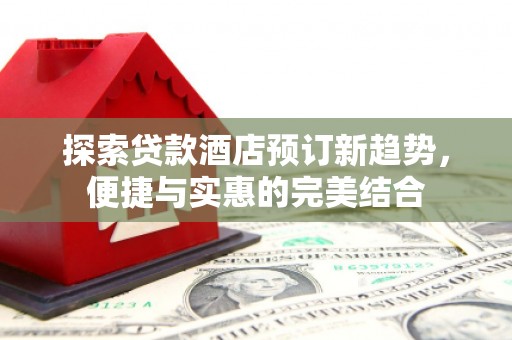 凤台探索贷款酒店预订新趋势，便捷与实惠的完美结合