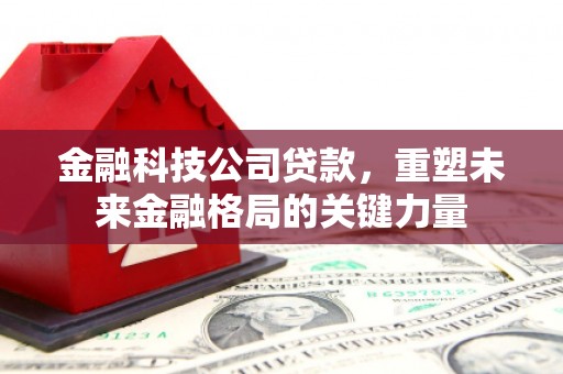 凤台金融科技公司贷款，重塑未来金融格局的关键力量