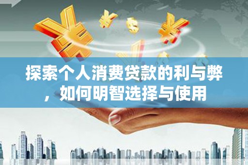 凤台探索个人消费贷款的利与弊，如何明智选择与使用