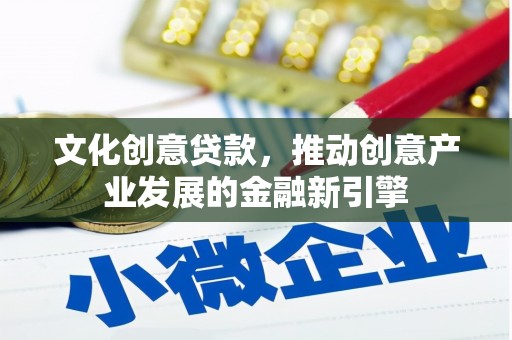 凤台文化创意贷款，推动创意产业发展的金融新引擎