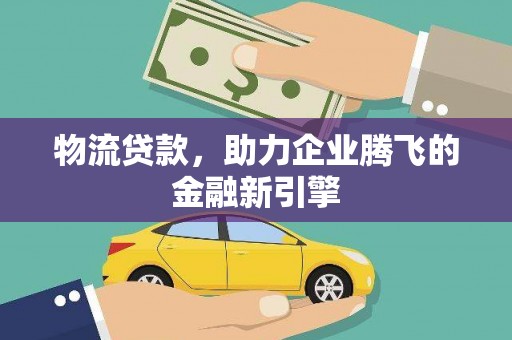 凤台物流贷款，助力企业腾飞的金融新引擎
