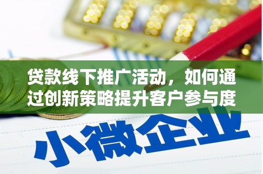 凤台贷款线下推广活动，如何通过创新策略提升客户参与度