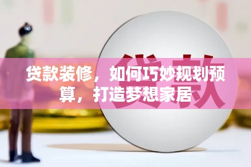 凤台贷款装修，如何巧妙规划预算，打造梦想家居