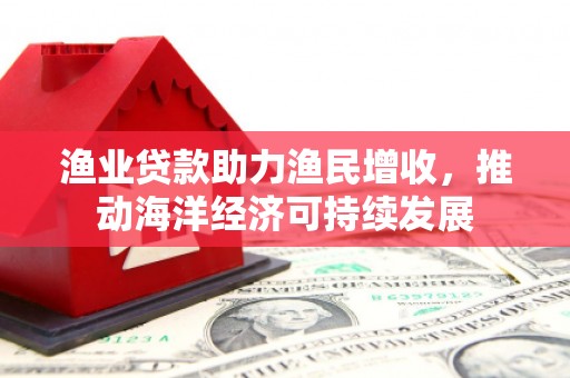 凤台渔业贷款助力渔民增收，推动海洋经济可持续发展