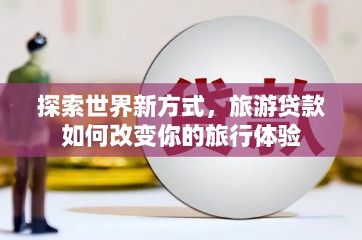 凤台探索世界新方式，旅游贷款如何改变你的旅行体验