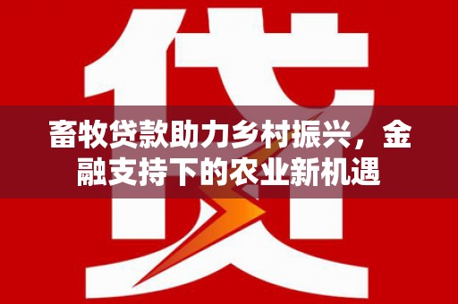 凤台畜牧贷款助力乡村振兴，金融支持下的农业新机遇