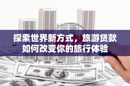 凤台探索世界新方式，旅游贷款如何改变你的旅行体验