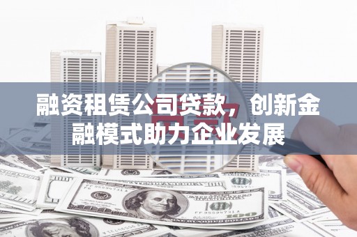 凤台融资租赁公司贷款，创新金融模式助力企业发展