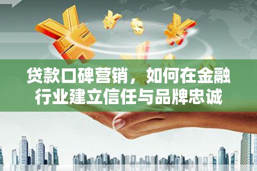 凤台贷款口碑营销，如何在金融行业建立信任与品牌忠诚