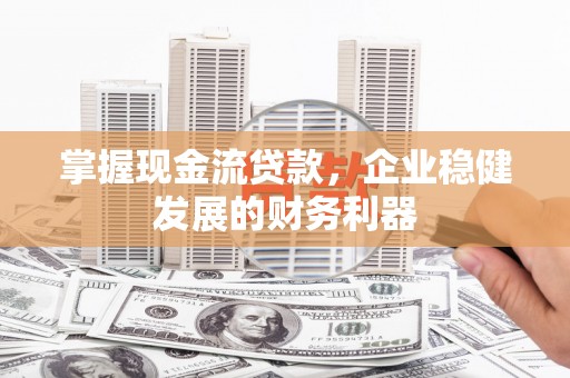凤台掌握现金流贷款，企业稳健发展的财务利器
