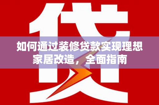凤台如何通过装修贷款实现理想家居改造，全面指南