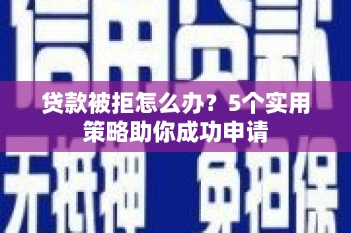 凤台贷款被拒怎么办？5个实用策略助你成功申请