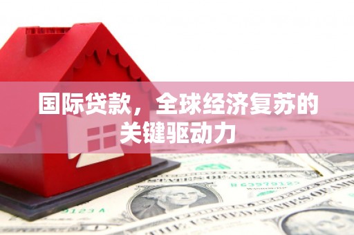 凤台国际贷款，全球经济复苏的关键驱动力