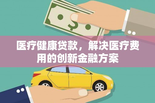 凤台医疗健康贷款，解决医疗费用的创新金融方案