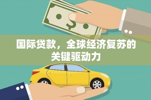 凤台国际贷款，全球经济复苏的关键驱动力