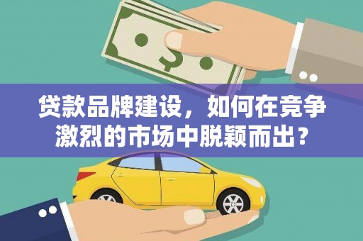 凤台贷款品牌建设，如何在竞争激烈的市场中脱颖而出？