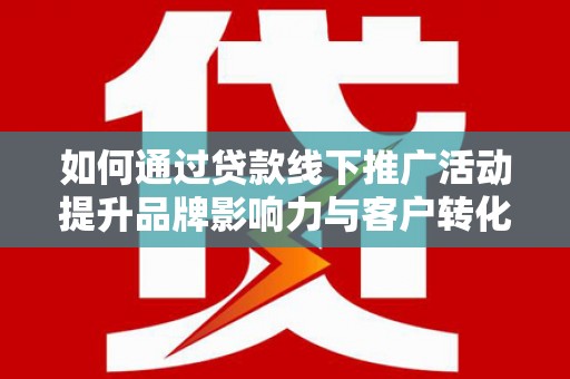 凤台如何通过贷款线下推广活动提升品牌影响力与客户转化率