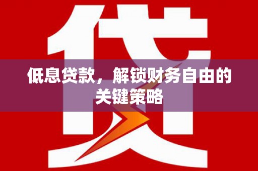 凤台低息贷款，解锁财务自由的关键策略