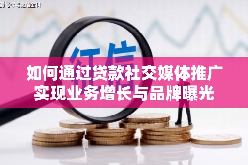 凤台如何通过贷款社交媒体推广实现业务增长与品牌曝光