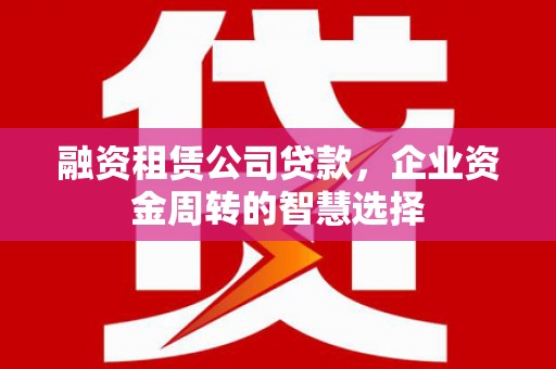 凤台融资租赁公司贷款，企业资金周转的智慧选择