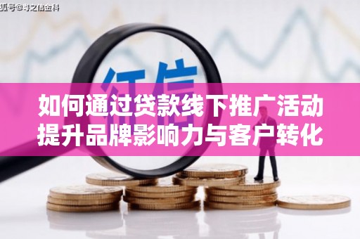 凤台如何通过贷款线下推广活动提升品牌影响力与客户转化率