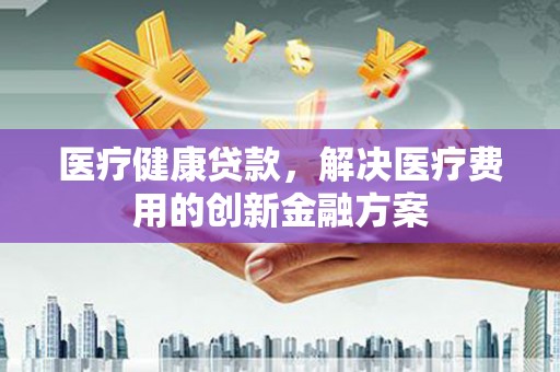 凤台医疗健康贷款，解决医疗费用的创新金融方案