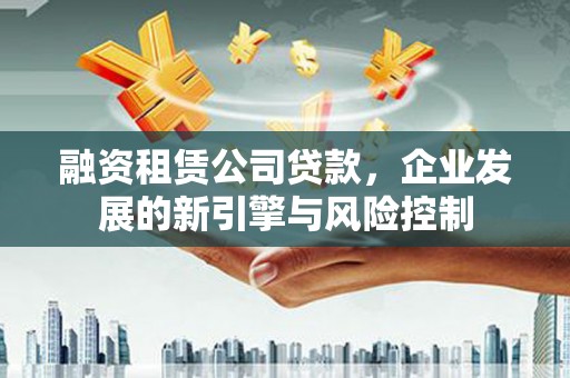 凤台融资租赁公司贷款，企业发展的新引擎与风险控制