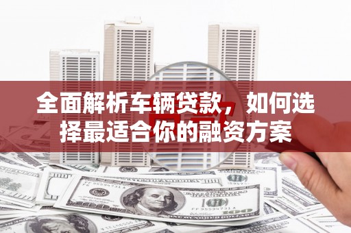 凤台全面解析车辆贷款，如何选择最适合你的融资方案