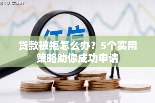凤台贷款被拒怎么办？5个实用策略助你成功申请