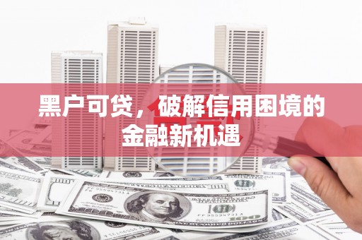 凤台黑户可贷，破解信用困境的金融新机遇